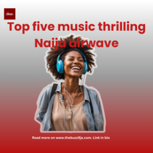 Top 5 music thrilling Naija airwaves